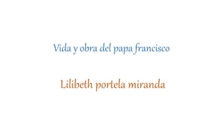 Vida y obra del papa francisco
Lilibeth portela miranda
 