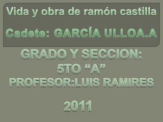 Vida y obra de ramón castilla Cadete: GARCÍA ULLOA.A GRADO Y SECCION: 5TO “A” PROFESOR:LUIS RAMIRES 2011 