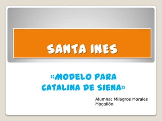 SANTA INES
«Modelo para
Catalina de Siena»
Alumna: Milagros Morales
Mogollón
 