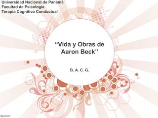 “Vida y Obras de
Aaron Beck”
B. A. C. G.
Universidad Nacional de Panamá
Facultad de Psicología
Terapia Cognitivo Conductual
 
