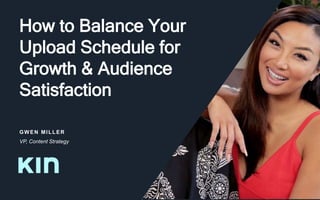 How to Balance Your
Upload Schedule for
Growth & Audience
Satisfaction
GWEN MILLER
VP, Content Strategy
 