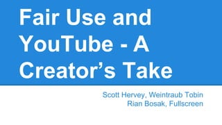 Fair Use and
YouTube - A
Creator’s Take
Scott Hervey, Weintraub Tobin
Rian Bosak, Fullscreen
 