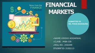 FINANCIAL
MARKETS
▶NAME:VIDDHI AGGARWAL
▶CLASS :MBA-IIB
▶ROLL NO.:2102349
STUDENT ID: 21552113
SUBMITTED TO
MS. POOJA BAHUGUNA
 