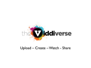 Upload – Create – Watch - Share
 