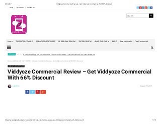 9/6/2017 Viddyoze Commercial Review - Get Viddyoze Commercial With 66% Discount
https://www.digitalmarketreview.com/viddyoze-commercial-review-get-viddyoze-commercial-with-66-discount/ 1/19
Corel Paint Shop Pro 2018 Ultimate – Amazon Exclusive – Includes Multi Cam Video SoftwareSPECIAL
Home » ANIMATION SOFTWARE » Viddyoze Commercial Review – Get Viddyoze Commercial With 66% Discount
ANIMATION SOFTWARE
Viddyoze Commercial Review – Get Viddyoze Commercial
With 66% Discount
samirfrnk August 31, 2017
   
 

1
Shop My account Contact Us 
Search 
Home TRAFFIC SOFTWARE ANIMATION SOFTWARE CLICKBANK REVIEW JVZOO REVIEW AMAZON REVIEW BLOG Search results Top Review List

 