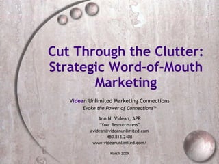 Cut Through the Clutter: Strategic Word-of-Mouth Marketing V idea n Unlimited Marketing Connections Evoke the Power of Connections ™ Ann N. Videan, APR Business-Tribe Architect [email_address] 480.813.2408 www.videanunlimited.com/ March 2009 