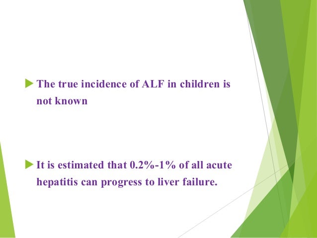 EPIDEMIOLOGY
ïµ The true incidence of ALF in children is
not known
ïµ It is estimated that 0.2%-1% of all acute
hepatitis ca...