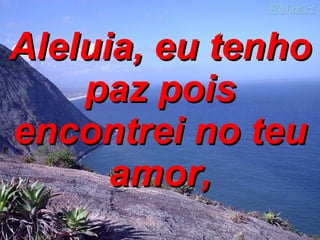 Aleluia, eu tenho paz pois encontrei no teu amor, 