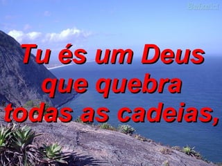 Tu és um Deus que quebra todas as cadeias,   