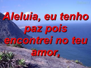 Aleluia, eu tenho paz pois encontrei no teu amor, 