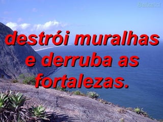 destrói muralhas e derruba as fortalezas. 