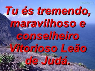 Tu és tremendo, maravilhoso e conselheiro Vitorioso Leão de Judá. 