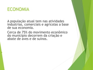 ECONOMIA
A população atual tem nas atividades
industrias, comerciais e agrícolas a base
de sua economia.
Cerca de 75% do movimento econômico
do município decorrem da criação e
abate de aves e de suínos.

 