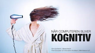 1
NÅR COMPUTEREN BLIVER
KOGNITIV
Kim Escherich | @kescherich
Pan-European IoT Innovation Architect | IBM Watson IoT
 