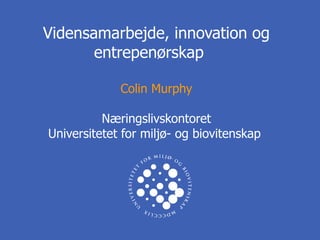 Vidensamarbejde, innovation og entrepenørskap  Colin Murphy Næringslivskontoret Universitetet for miljø- og biovitenskap    