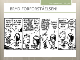 BRYD FORFORSTÅELSEN!
MASTERPROJEKT MODUL
 