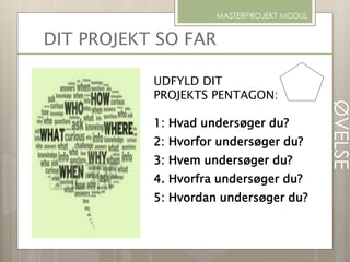 DIT PROJEKT SO FAR
MASTERPROJEKT MODUL
UDFYLD DIT
PROJEKTS PENTAGON:
1: Hvad undersøger du?
2: Hvorfor undersøger du?
3: Hvem undersøger du?
4. Hvorfra undersøger du?
5: Hvordan undersøger du?
ØVELSE
 