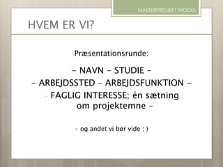 HVEM ER VI?
Præsentationsrunde:
- NAVN - STUDIE –
- ARBEJDSSTED – ARBEJDSFUNKTION -
- FAGLIG INTERESSE; én sætning
om projektemne –
- og andet vi bør vide ; )
MASTERPROJEKT MODUL
 