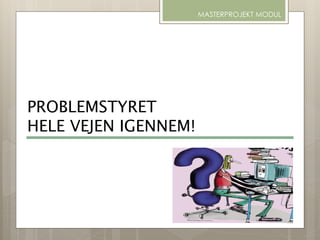 PROBLEMSTYRET
HELE VEJEN IGENNEM!
MASTERPROJEKT MODUL
 