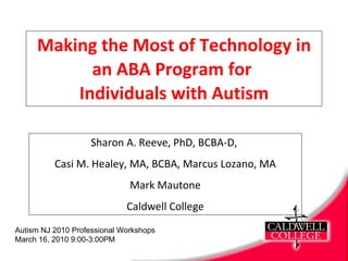 Making the Most of Technology in an ABA Program for  Individuals with Autism Sharon A. Reeve, PhD, BCBA-D,  Casi M. Healey, MA, BCBA, Marcus Lozano, MA Mark Mautone Caldwell College Autism NJ 2010 Professional Workshops March 16, 2010 9:00-3:00PM 