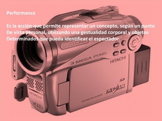 Performance
Es la acción que permite representar un concepto, según un punto
De vista personal, utilizando una gestualidad corporal y objetos
Determinados que pueda identificar el espectador