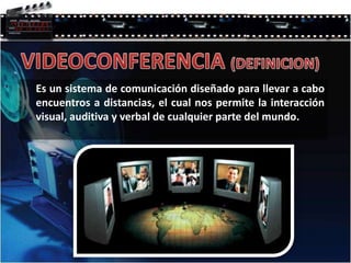 VIDEOCONFERENCIA (DEFINICION)	Es un sistema de comunicación diseñado para llevar a cabo encuentros a distancias, el cual nos permite la interacción visual, auditiva y verbal de cualquier parte del mundo. 