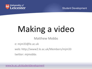 Making a video Matthew Mobbs e: mjm33@le.ac.uk web: http://www2.le.ac.uk/Members/mjm33 twitter: mjmobbs 
