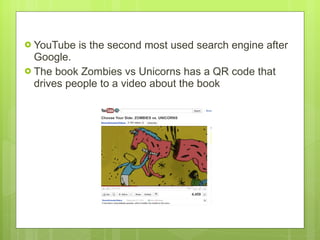 YouTube is the second most used search engine after Google. The book Zombies vs Unicorns has a QR code that drives people to a video about the book 