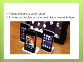 People choose to watch video  Phones and tablets are the best places to watch them 