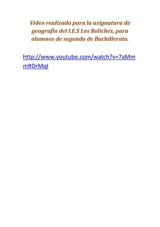 Video realizado para la asignatura de
   geografía del I.E.S Los Boliches, para
  alumnos de segundo de Bachillerato.


http://www.youtube.com/watch?v=7aMm
mRDrMqI
 