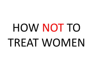 HOW NOT TO
TREAT WOMEN
 