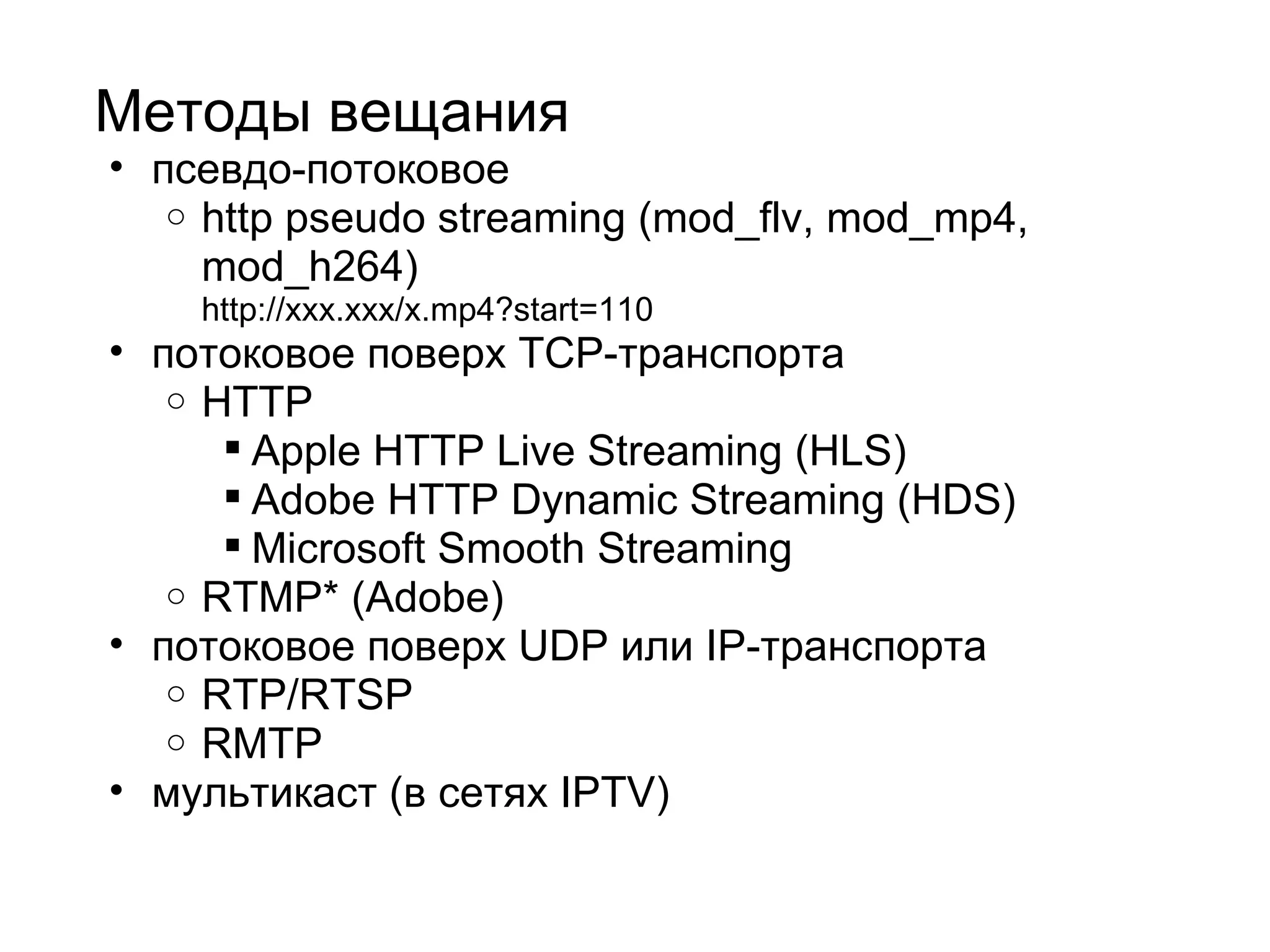 Методы вещания псевдо-потоковое http pseudo streaming (mod_flv, mod_mp4, mod_h264) http://xxx.xxx/x.mp4?start=110 потоковое поверх TCP-транспорта HTTP  Apple HTTP Live Streaming (HLS) Adobe HTTP Dynamic Streaming (HDS) Microsoft Smooth Streaming  RTMP* (Adobe)  потоковое поверх UDP или IP-транспорта RTP/RTSP RMTP мультикаст (в сетях IPTV) 