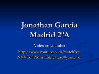 Jonathan García Madrid 2ºA Video en youtube: http :// www.youtube.com / watch?v = NVVCd9PMm _ E&feature = youtu.be   