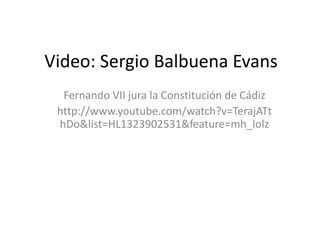 Video: Sergio Balbuena Evans
  Fernando VII jura la Constitución de Cádiz
 http://www.youtube.com/watch?v=TerajATt
 hDo&list=HL1323902531&feature=mh_lolz
 