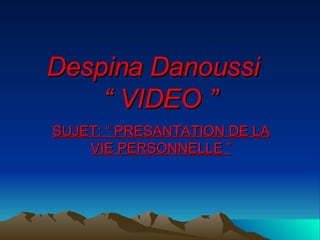 Despina Danoussi  “ VIDEO ” SUJET: “ PRESANTATION DE LA VIE PERSONNELLE ” 