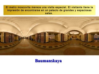 El metro moscovita merece una visita especial. El visitante tiene la
 impresión de encontrarse en un palacio de grandes y espaciosas
                             salas.




                      Baumanskaya
 