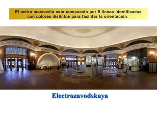 El metro moscovita esta compuesto por 9 líneas identificadas
      con colores distintos para facilitar la orientación .




                 Electrozavodskaya
 