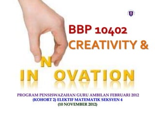 BBP 10402              C&I

                    CREATIVITY &


PROGRAM PENSISWAZAHAN GURU AMBILAN FEBRUARI 2012
     (KOHORT 2) ELEKTIF MATEMATIK SEKSYEN 4
                (10 NOVEMBER 2012)
 
