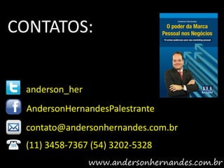 CONTATOS:


 anderson_her
 AndersonHernandesPalestrante
 contato@andersonhernandes.com.br
 (11) 3458-7367 (54) 3202-5328
 