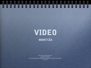 VIDEO
                  MONTĀŽA




                   Very basic tutorial made by
                        Tatjana Gvozdeva
for Grundtvig project “Segundas Lenguas y Nuevas Tecnologias”
                             (c) 2012
 