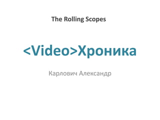 <Video>Xроника
Карлович Александр
The Rolling Scopes
 