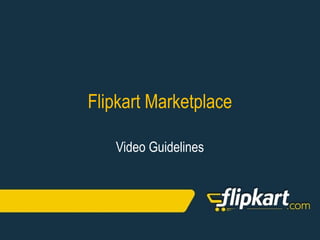 Video Guidelines
Flipkart Marketplace
 