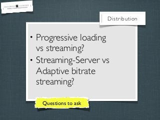 Distribution

•
•

Progressive loading
vs streaming?
Streaming-Server vs
Adaptive bitrate
streaming?
Questions to ask

 