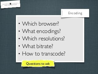 Encoding

•
•
•
•
•

Which browser?
What encodings?
Which resolutions?
What bitrate?
How to transcode?
Questions to ask

 