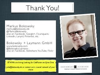 Thank You!
Markus Bokowsky

markus@bokowsky.de
@MarkusBokowsky
also on Facebook, Google+, Foursquare,
LinkedIn, Lanyrd, Pinterest, etc.

Bokowsky + Laymann GmbH

www.bokowsky.com
@BokowskyLaymann
also on Facebook, Slideshare, YouTube, Flickr

BTW:We are hiring. Looking for ColdFusion and Java Devs
jobs@bokowsky.de or contact us in a social network of your
choice

 