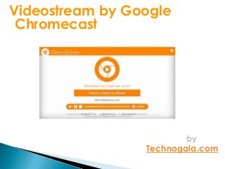Videostream by Google
Chromecast
by
Technogala.com
 