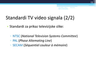 Standardi TV video signala (2/2)
• Standardi za prikaz televizijske slike:
▫ NTSC (National Television Systems Committee)
▫ PAL (Phase Altemating Line)
▫ SECAM (Séquentiel couleur à mémoire)
18.6.2014.Sveučilište u Rijeci -
Odjel za Informatiku
13
 