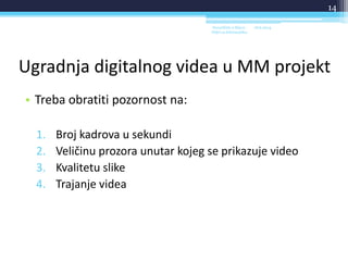 Ugradnja digitalnog videa u MM projekt
• Treba obratiti pozornost na:
1. Broj kadrova u sekundi
2. Veličinu prozora unutar kojeg se prikazuje video
3. Kvalitetu slike
4. Trajanje videa
18.6.2014.Sveučilište u Rijeci -
Odjel za Informatiku
14
 