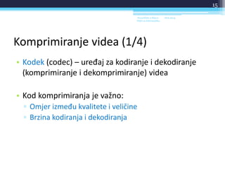 Komprimiranje videa (1/4)
• Kodek (codec) – uređaj za kodiranje i dekodiranje
(komprimiranje i dekomprimiranje) videa
• Kod komprimiranja je važno:
▫ Omjer između kvalitete i veličine
▫ Brzina kodiranja i dekodiranja
18.6.2014.Sveučilište u Rijeci -
Odjel za Informatiku
15
 