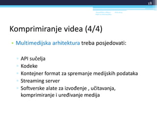 Komprimiranje videa (4/4)
• Multimedijska arhitektura treba posjedovati:
▫ API sučelja
▫ Kodeke
▫ Kontejner format za spremanje medijskih podataka
▫ Streaming server
▫ Softverske alate za izvođenje , učitavanja,
komprimiranje i uređivanje medija
18.6.2014.Sveučilište u Rijeci -
Odjel za Informatiku
18
 